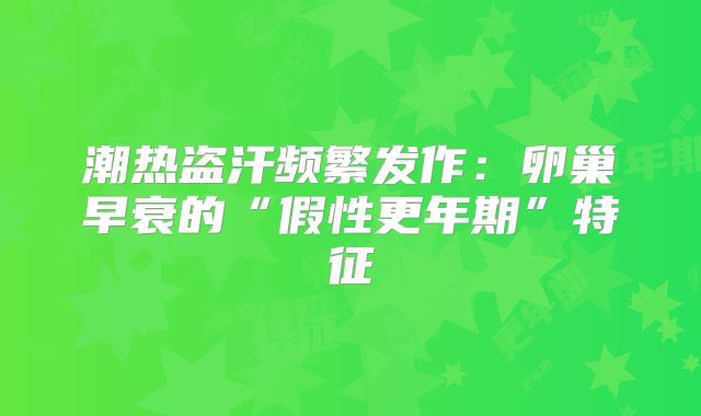 潮热盗汗频繁发作：卵巢早衰的“假性更年期”特征