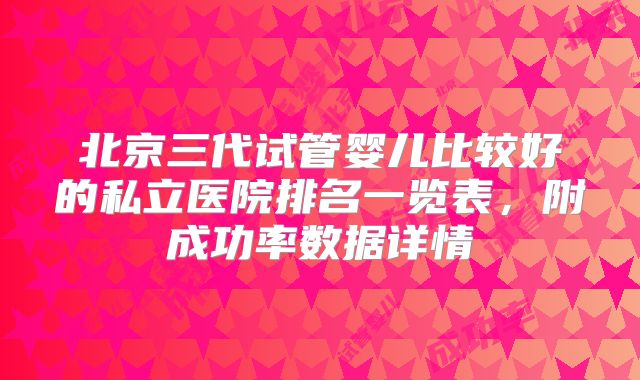 北京三代试管婴儿比较好的私立医院排名一览表,附成功率数据详情
