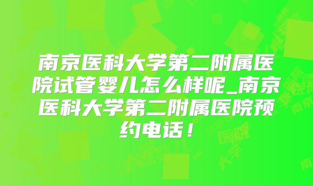南京医科大学第二附属医院试管婴儿怎么样呢_南京医科大学第二附属医院预约电话!
