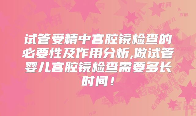 试管受精中宫腔镜检查的必要性及作用分析,做试管婴儿宫腔镜检查需要多长时间!