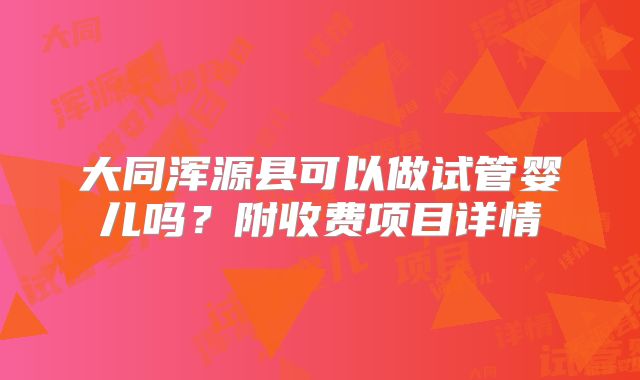 大同浑源县可以做试管婴儿吗?附收费项目详情