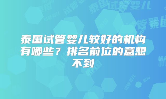 泰国试管婴儿较好的机构有哪些?排名前位的意想不到