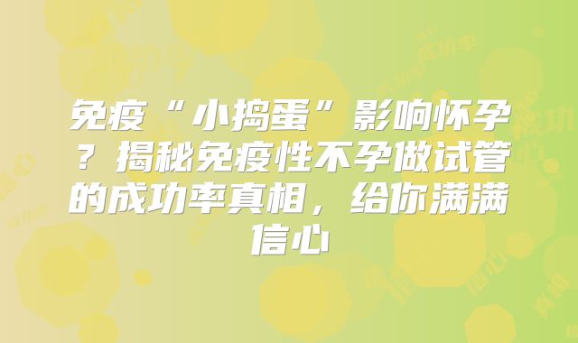免疫“小捣蛋”影响怀孕?揭秘免疫性不孕做试管的成功率真相,给你满满信心
