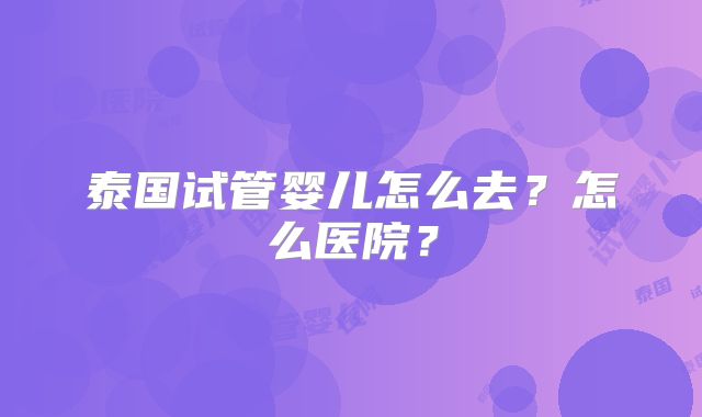 泰国试管婴儿怎么去?怎么医院?