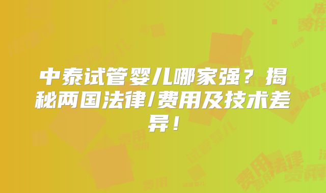 中泰试管婴儿哪家强?揭秘两国法律/费用及技术差异!