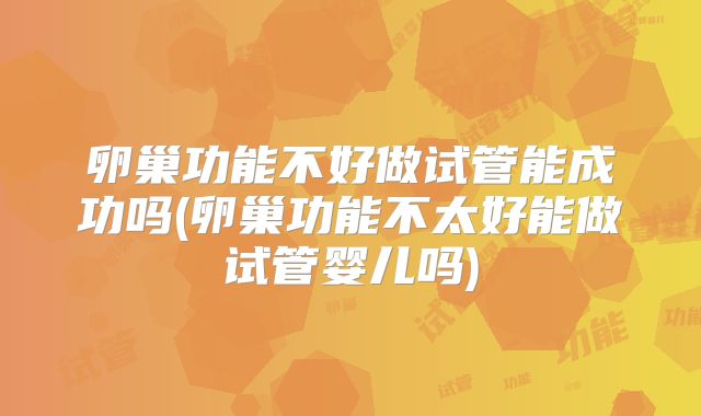 卵巢功能不好做试管能成功吗(卵巢功能不太好能做试管婴儿吗)