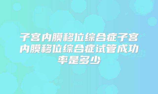 子宫内膜移位综合症子宫内膜移位综合症试管成功率是多少