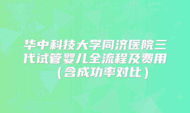 华中科技大学同济医院三代试管婴儿全流程及费用(含成功率对比)