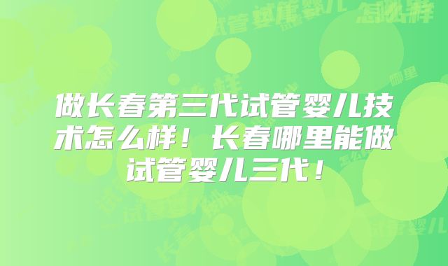做长春第三代试管婴儿技术怎么样！长春哪里能做试管婴儿三代！