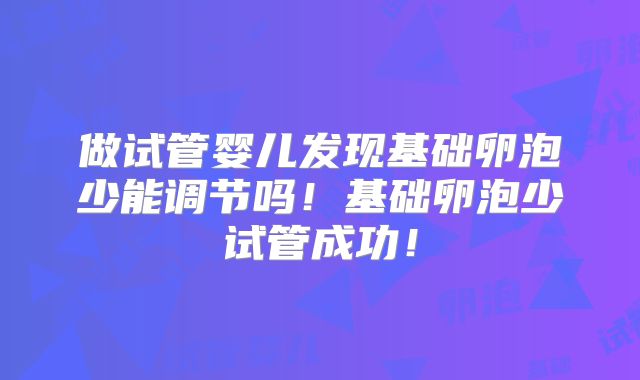 做试管婴儿发现基础卵泡少能调节吗!基础卵泡少试管成功!