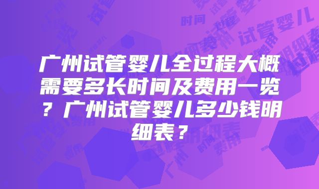 广州试管婴儿全过程大概需要多长时间及费用一览?广州试管婴儿多少钱明细表?