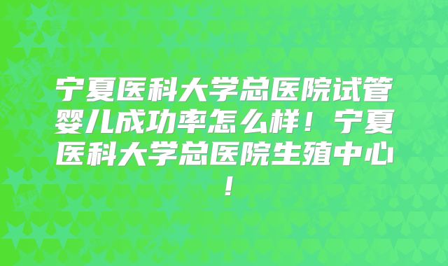 宁夏医科大学总医院试管婴儿成功率怎么样!宁夏医科大学总医院生殖中心!