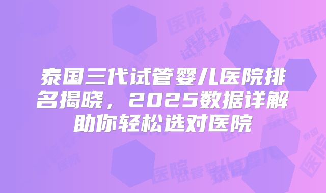 泰国三代试管婴儿医院排名揭晓，2025数据详解助你轻松选对医院