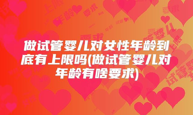 做试管婴儿对女性年龄到底有上限吗(做试管婴儿对年龄有啥要求)