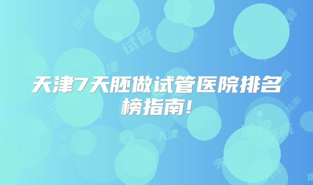 天津7天胚做试管医院排名榜指南!
