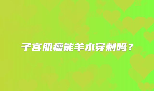 子宫肌瘤能羊水穿刺吗?
