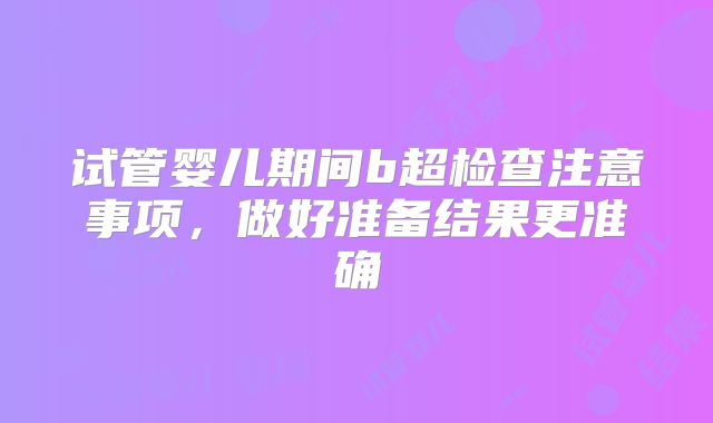 试管婴儿期间b超检查注意事项，做好准备结果更准确