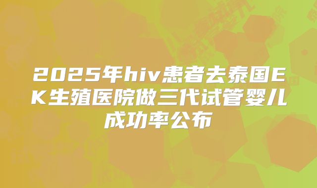 2025年hiv患者去泰国EK生殖医院做三代试管婴儿成功率公布