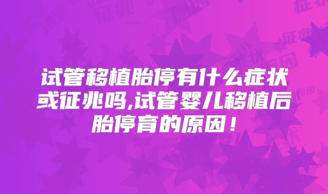 试管移植胎停有什么症状或征兆吗,试管婴儿移植后胎停育的原因!