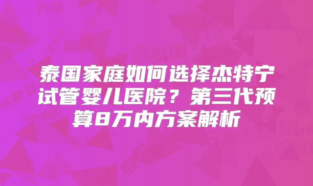 泰国家庭如何选择杰特宁试管婴儿医院？第三代预算8万内方案解析