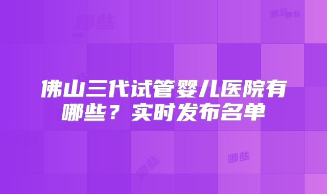 佛山三代试管婴儿医院有哪些？实时发布名单