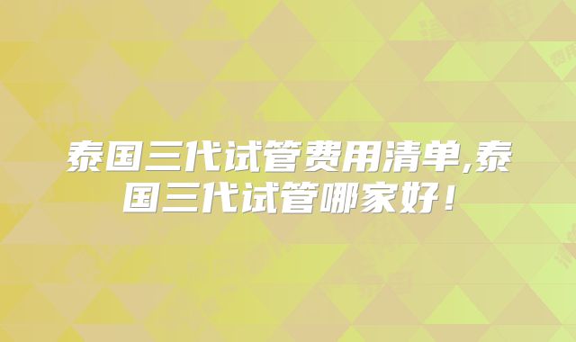 泰国三代试管费用清单,泰国三代试管哪家好!