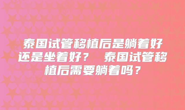 泰国试管移植后是躺着好还是坐着好? 泰国试管移植后需要躺着吗?