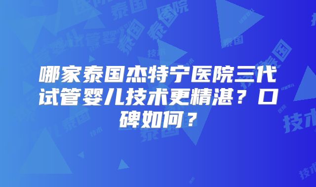 哪家泰国杰特宁医院三代试管婴儿技术更精湛?口碑如何?