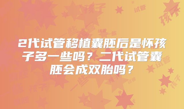 2代试管移植囊胚后是怀孩子多一些吗？二代试管囊胚会成双胎吗？