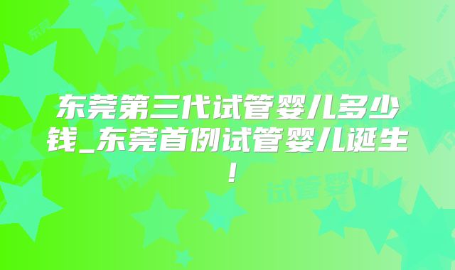 东莞第三代试管婴儿多少钱_东莞首例试管婴儿诞生!