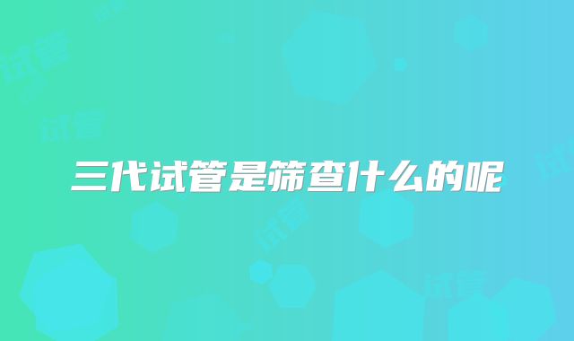 三代试管是筛查什么的呢