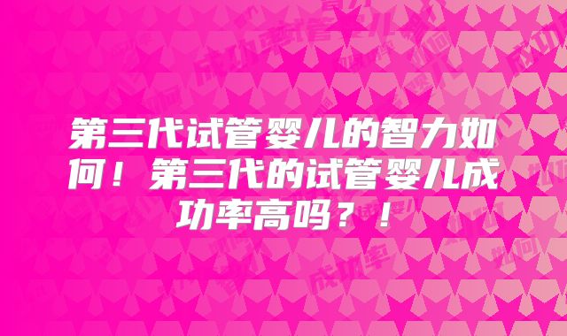 第三代试管婴儿的智力如何!第三代的试管婴儿成功率高吗?!