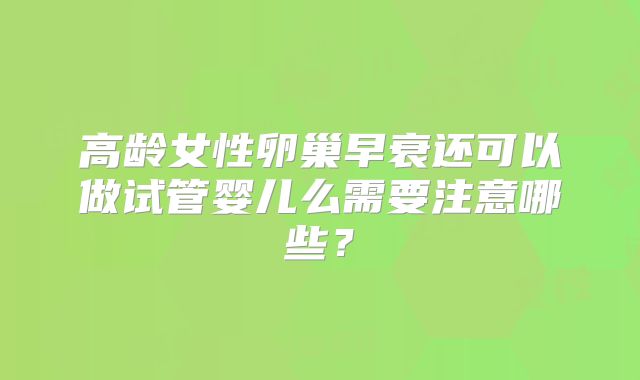 高龄女性卵巢早衰还可以做试管婴儿么需要注意哪些？
