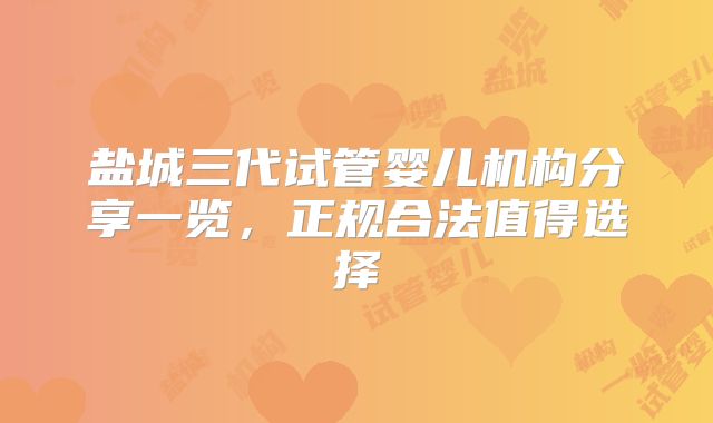 盐城三代试管婴儿机构分享一览,正规合法值得选择
