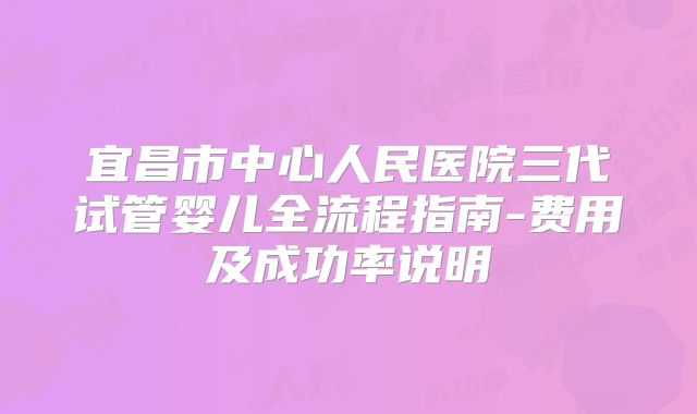 宜昌市中心人民医院三代试管婴儿全流程指南-费用及成功率说明