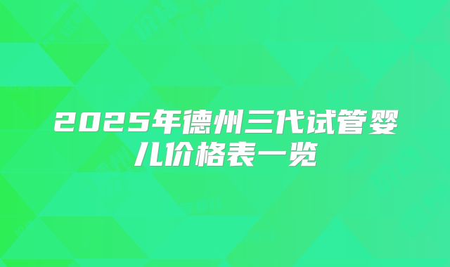 2025年德州三代试管婴儿价格表一览