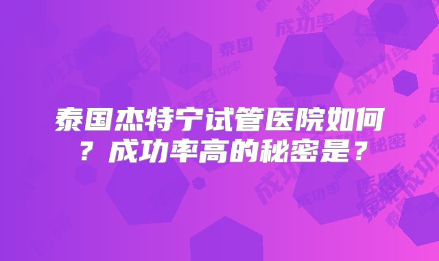 泰国杰特宁试管医院如何？成功率高的秘密是？