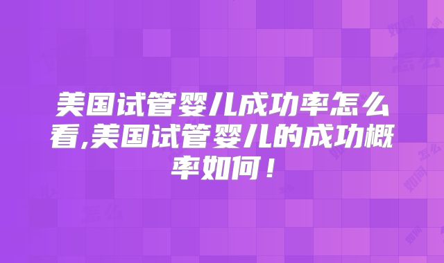 美国试管婴儿成功率怎么看,美国试管婴儿的成功概率如何!
