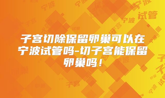 子宫切除保留卵巢可以在宁波试管吗-切子宫能保留卵巢吗!