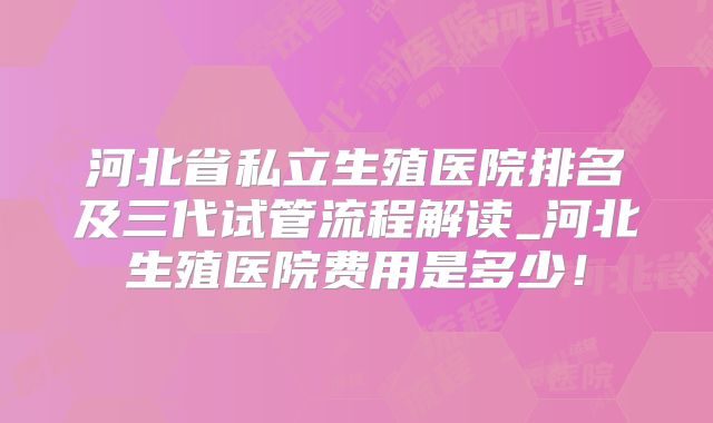 河北省私立生殖医院排名及三代试管流程解读_河北生殖医院费用是多少！