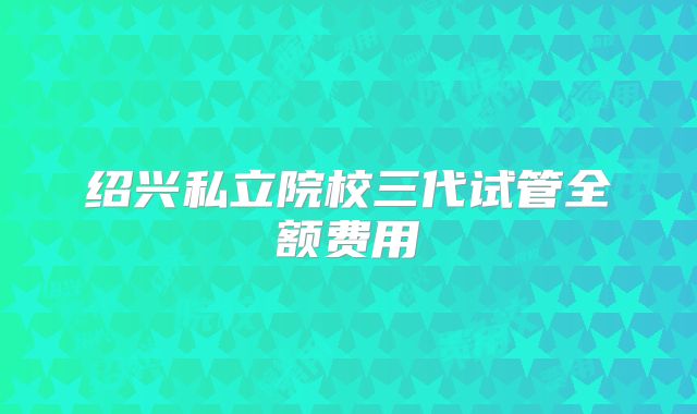 绍兴私立院校三代试管全额费用