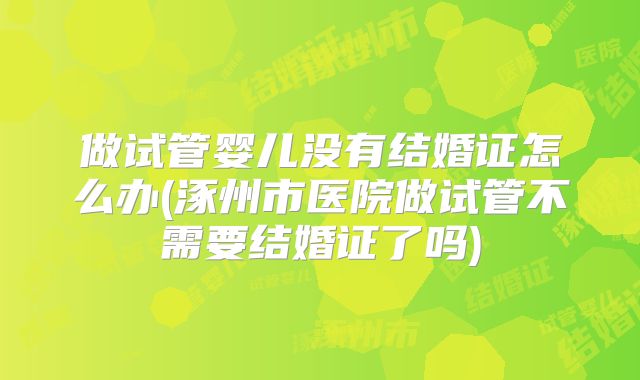做试管婴儿没有结婚证怎么办(涿州市医院做试管不需要结婚证了吗)