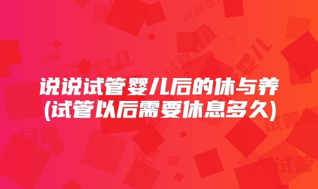 说说试管婴儿后的休与养(试管以后需要休息多久)