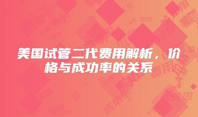 美国试管二代费用解析,价格与成功率的关系