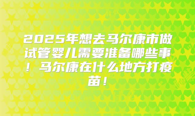 2025年想去马尔康市做试管婴儿需要准备哪些事!马尔康在什么地方打疫苗!