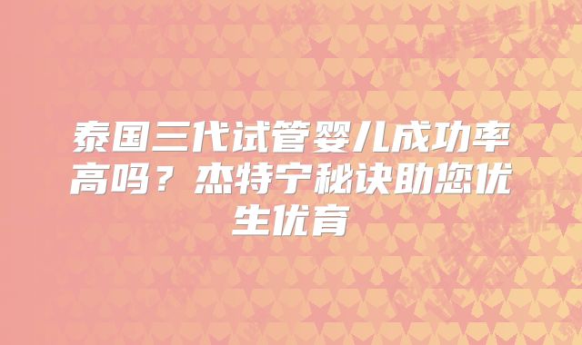 泰国三代试管婴儿成功率高吗?杰特宁秘诀助您优生优育