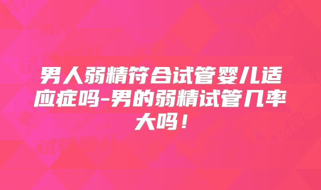 男人弱精符合试管婴儿适应症吗-男的弱精试管几率大吗!