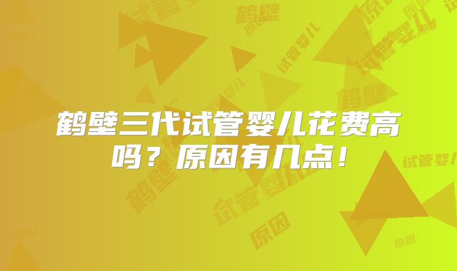 鹤壁三代试管婴儿花费高吗？原因有几点！