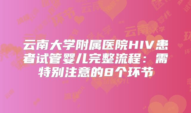 云南大学附属医院HIV患者试管婴儿完整流程：需特别注意的8个环节