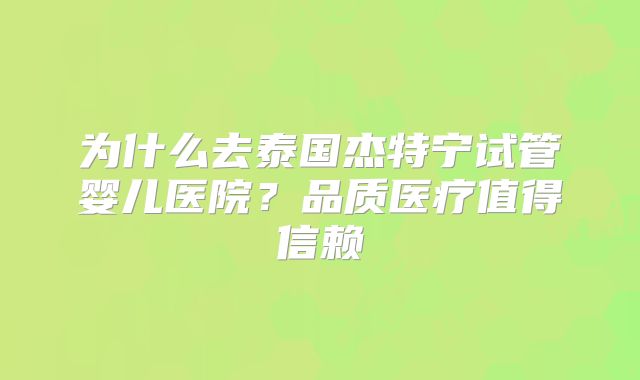 为什么去泰国杰特宁试管婴儿医院?品质医疗值得信赖